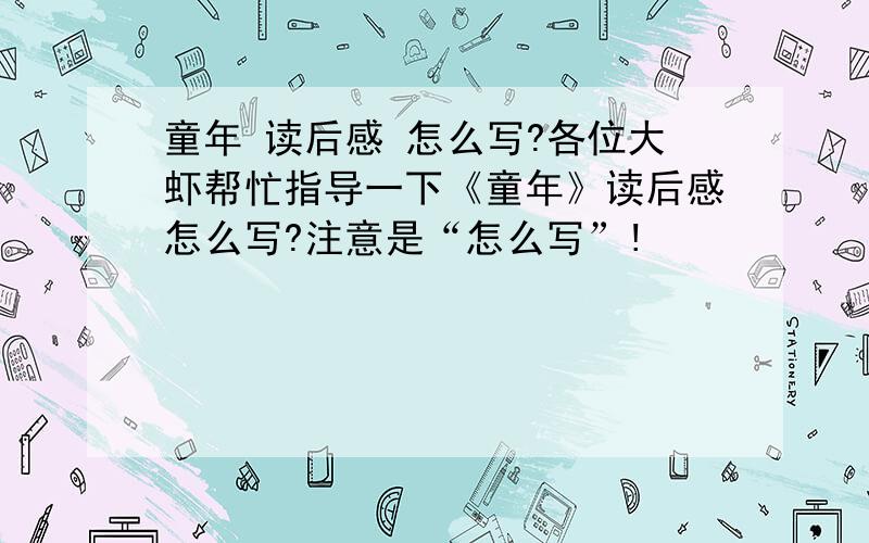 童年 读后感 怎么写?各位大虾帮忙指导一下《童年》读后感怎么写?注意是“怎么写”!