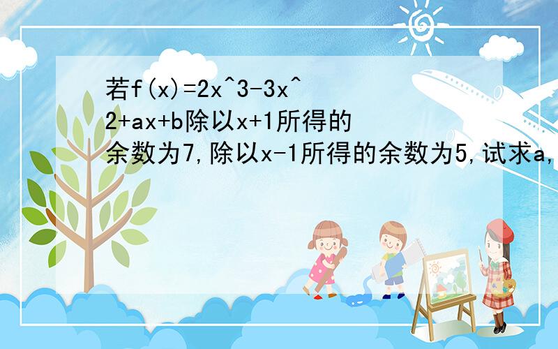 若f(x)=2x^3-3x^2+ax+b除以x+1所得的余数为7,除以x-1所得的余数为5,试求a,b的值