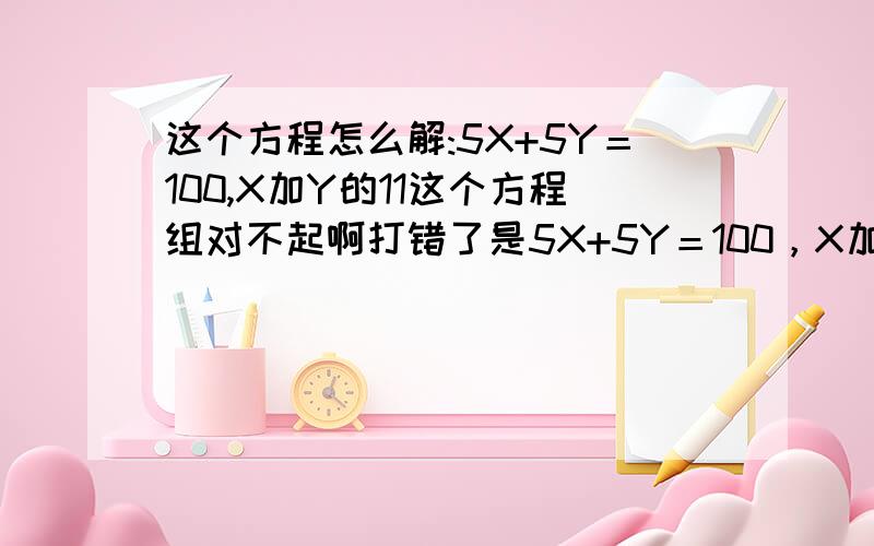 这个方程怎么解:5X+5Y＝100,X加Y的11这个方程组对不起啊打错了是5X+5Y＝100，X加Y=20这个方程组
