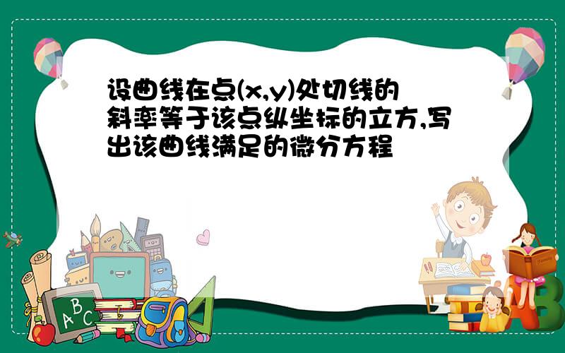 设曲线在点(x,y)处切线的斜率等于该点纵坐标的立方,写出该曲线满足的微分方程