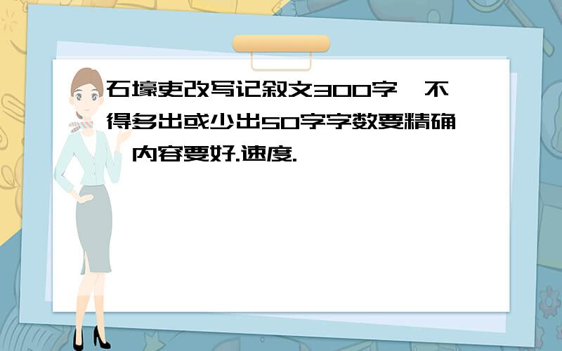 石壕吏改写记叙文300字,不得多出或少出50字字数要精确,内容要好.速度.