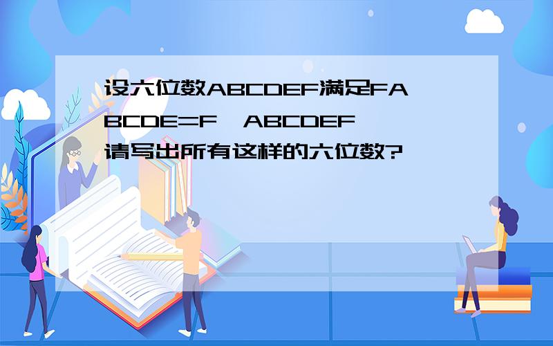 设六位数ABCDEF满足FABCDE=F*ABCDEF,请写出所有这样的六位数?