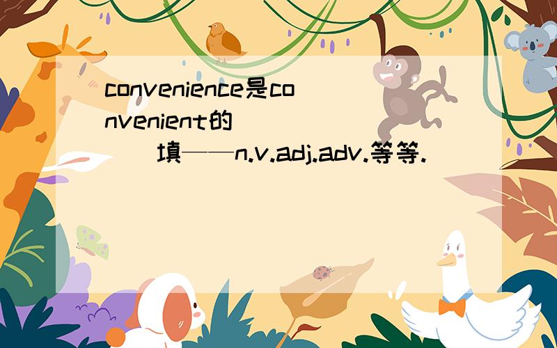 convenience是convenient的_______填——n.v.adj.adv.等等.