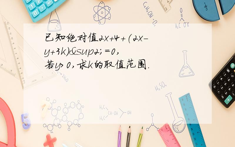 已知绝对值2x+4+(2x-y+3k)²=0,若y＞0,求k的取值范围.