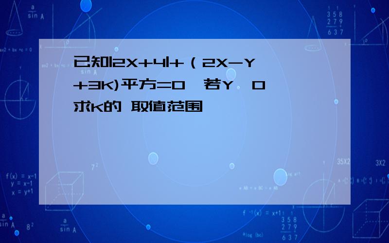 已知|2X+4|+（2X-Y+3K)平方=0,若Y>0,求K的 取值范围