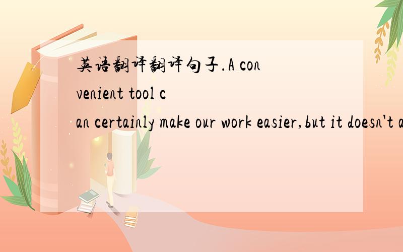 英语翻译翻译句子.A convenient tool can certainly make our work easier,but it doesn't always help in a positive way.