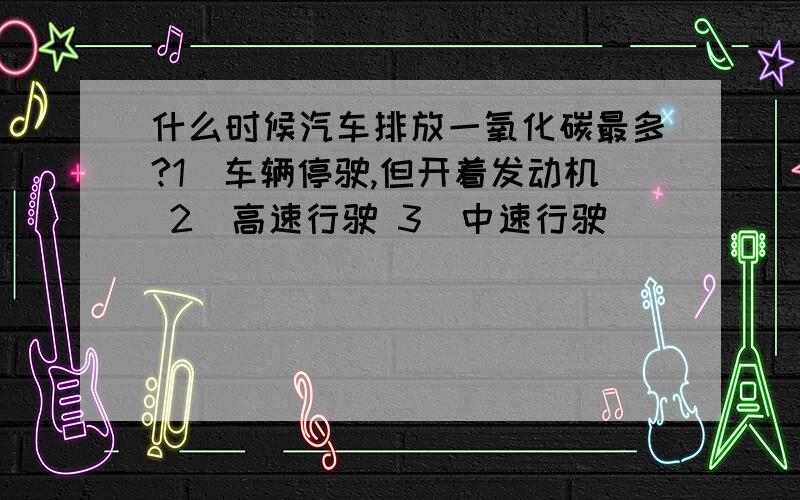 什么时候汽车排放一氧化碳最多?1．车辆停驶,但开着发动机 2．高速行驶 3．中速行驶