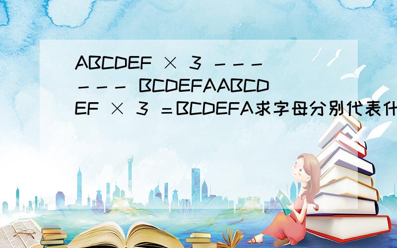 ABCDEF × 3 －－－－－－ BCDEFAABCDEF × 3 ＝BCDEFA求字母分别代表什么数字！