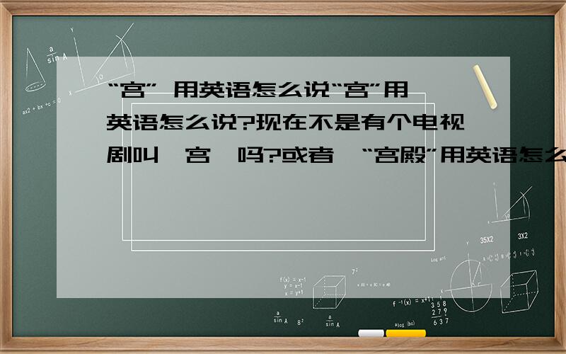 “宫” 用英语怎么说“宫”用英语怎么说?现在不是有个电视剧叫《宫》吗?或者,“宫殿”用英语怎么说?