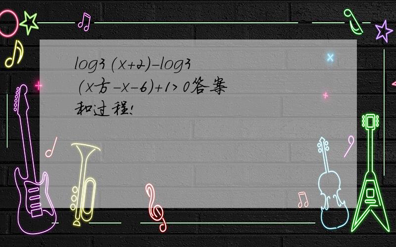 log3(x+2)-log3(x方-x-6)+1>0答案和过程!