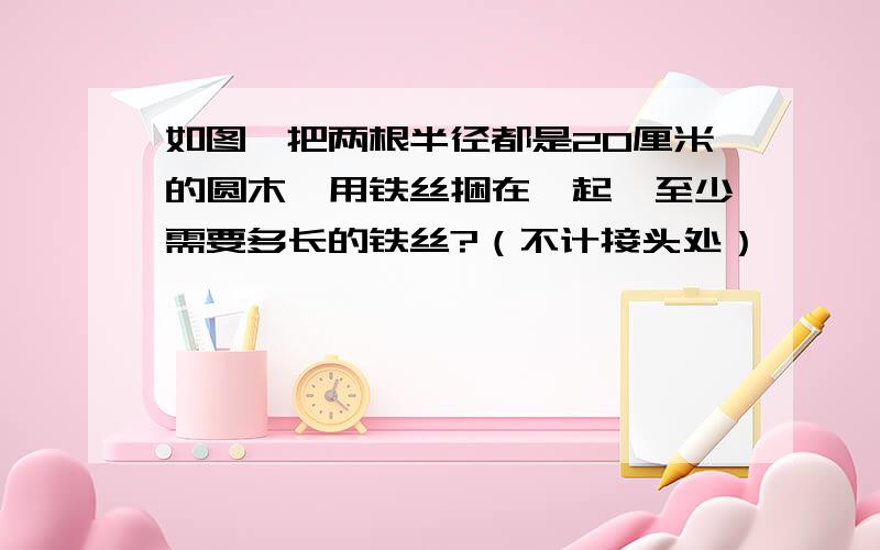 如图,把两根半径都是20厘米的圆木,用铁丝捆在一起,至少需要多长的铁丝?（不计接头处）