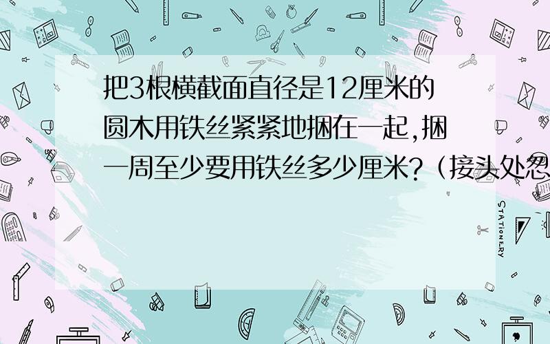 把3根横截面直径是12厘米的圆木用铁丝紧紧地捆在一起,捆一周至少要用铁丝多少厘米?（接头处忽略不计）