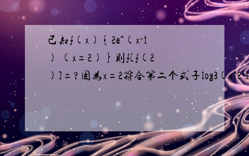 已知f(x){2e^(x-1) (x=2)}则f[f(2)]=?因为x=2符合第二个式子log3(x^2-1) 所以得出=1 再带入2e^(x-1)得出=2 得出f（2）=2 再算f[f(2)] 又因为f（2）=2 所以 再算一次 得出f[f(2)]的值为2 不对的话,请指出哪里错了