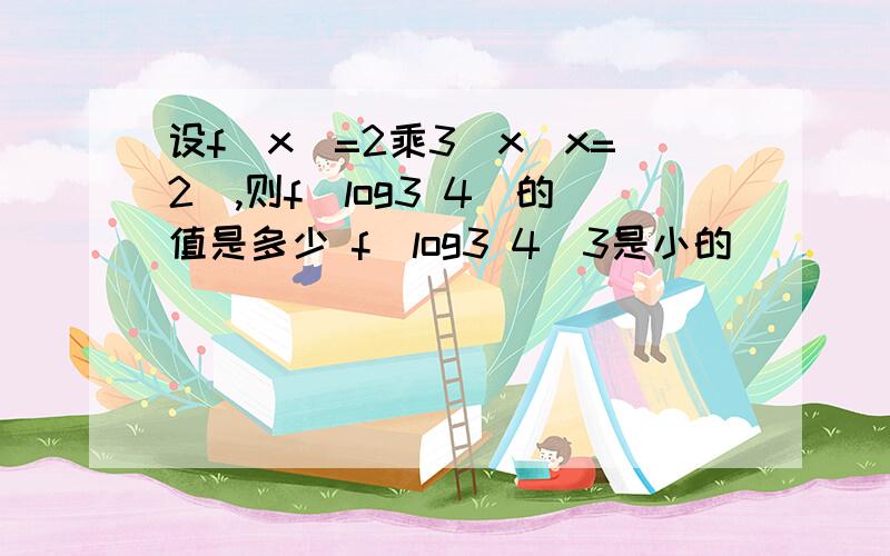 设f(x)=2乘3^x(x=2),则f(log3 4)的值是多少 f（log3 4）3是小的