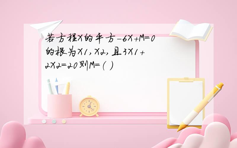 若方程X的平方-6X+M=0的根为X1,X2,且3X1+2X2=20则M=（ ）