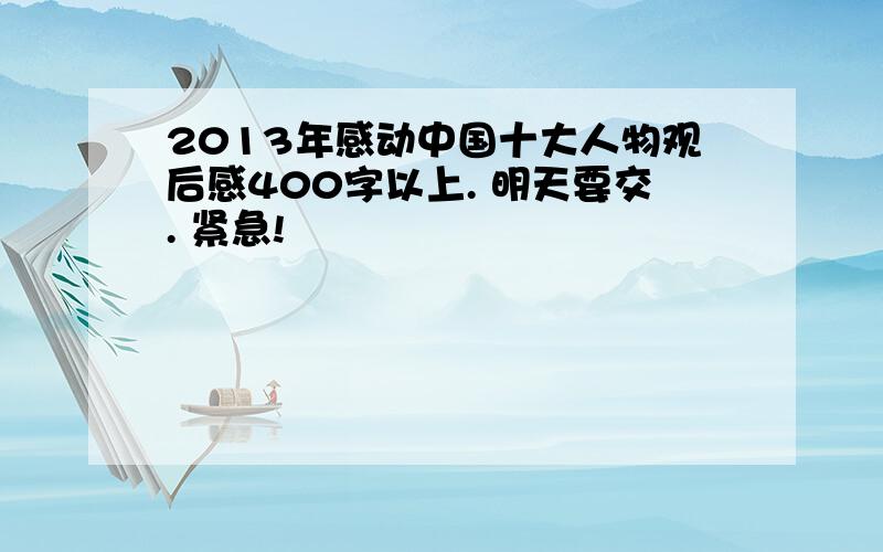 2013年感动中国十大人物观后感400字以上. 明天要交. 紧急!