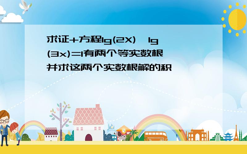 求证+方程lg(2X)*lg(3x)=1有两个等实数根,并求这两个实数根解的积