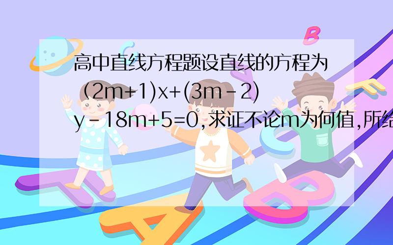 高中直线方程题设直线的方程为（2m+1)x+(3m-2)y-18m+5=0,求证不论m为何值,所给支线经过一定点