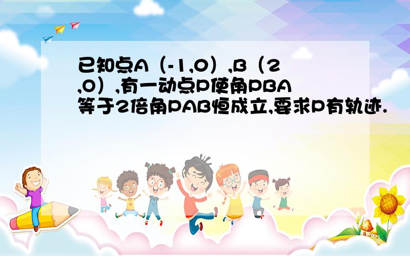 已知点A（-1,0）,B（2,O）,有一动点P使角PBA等于2倍角PAB恒成立,要求P有轨迹.