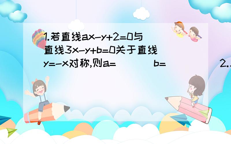 1.若直线ax-y+2=0与直线3x-y+b=0关于直线y=-x对称,则a=___ b=_____2.三条直线L1:x+y+a=0 L2:x+ay+1=0 L3:ax+y+1=0 能构成三角形 求实数a的取值范围3.点P(2,3)到直线:ax+(a-1)y+3=0的距离d为最大时,d与a的值依次是?第2