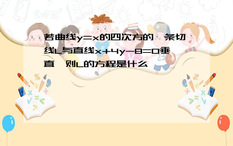 若曲线y=x的四次方的一条切线L与直线x+4y-8=0垂直,则L的方程是什么