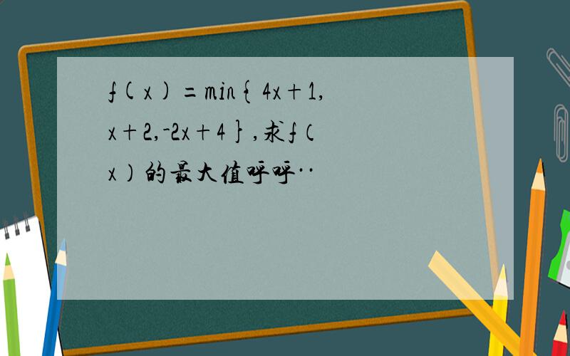 f(x)=min{4x+1,x+2,-2x+4},求f（x）的最大值呼呼··