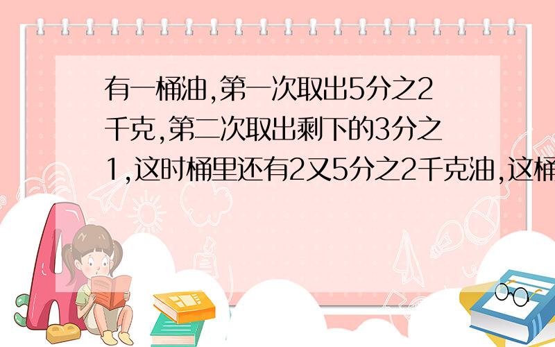 有一桶油,第一次取出5分之2千克,第二次取出剩下的3分之1,这时桶里还有2又5分之2千克油,这桶油原来重多少千克?别用方程解