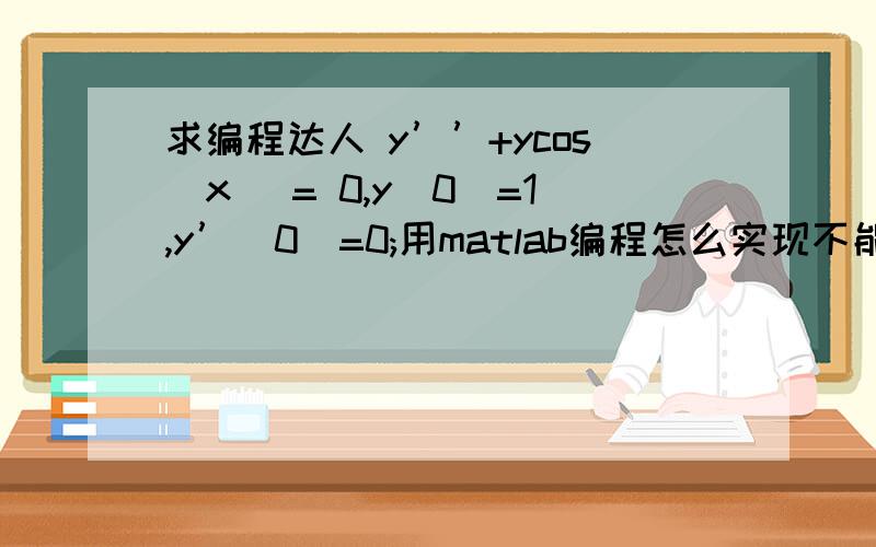 求编程达人 y’’+ycos(x) = 0,y(0)=1,y’(0)=0;用matlab编程怎么实现不能用dsolve函数求解,最后显示结果是 empty sym