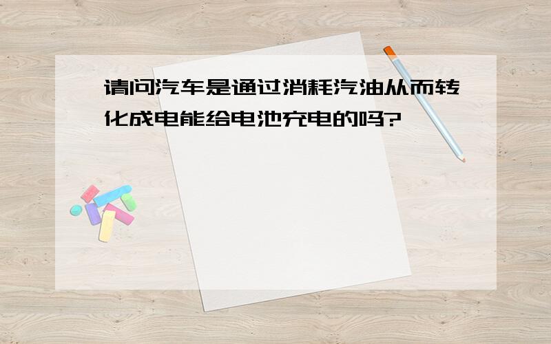 请问汽车是通过消耗汽油从而转化成电能给电池充电的吗?