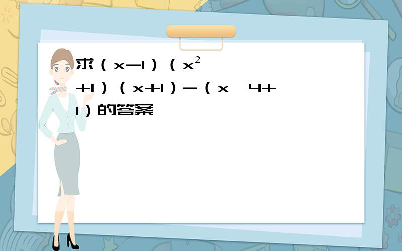 求（x-1）（x²+1）（x+1）-（x∧4+1）的答案,