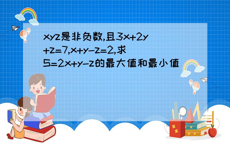 xyz是非负数,且3x+2y+z=7,x+y-z=2,求S=2x+y-z的最大值和最小值