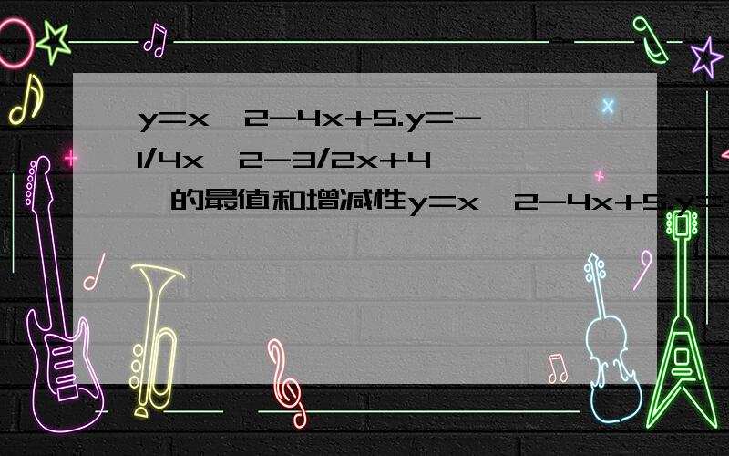 y=x^2-4x+5.y=-1/4x^2-3/2x+4……的最值和增减性y=x^2-4x+5.y=-1/4x^2-3/2x+4.y=3x^2-2x+1.y=-1/2x^2+2x+1.的最值和增减性期中,把y=-1/2x^2+2x+1的图像画出来.我快没金币了,望谅解.跪谢