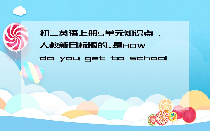 初二英语上册5单元知识点 .人教新目标版的。。是HOW do you get to school