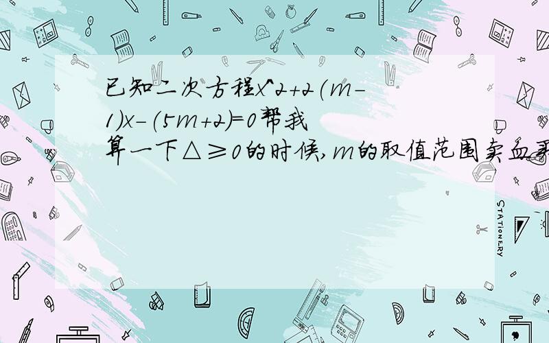 已知二次方程x^2+2(m-1)x-(5m+2)=0帮我算一下△≥0的时候,m的取值范围卖血买房者的回答有误，b^2，要整体2L请写出过程