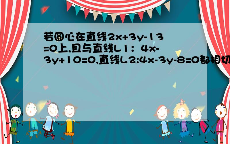 若圆心在直线2x+3y-13=0上,且与直线L1：4x-3y+10=0,直线L2:4x-3y-8=0都相切的圆的方程