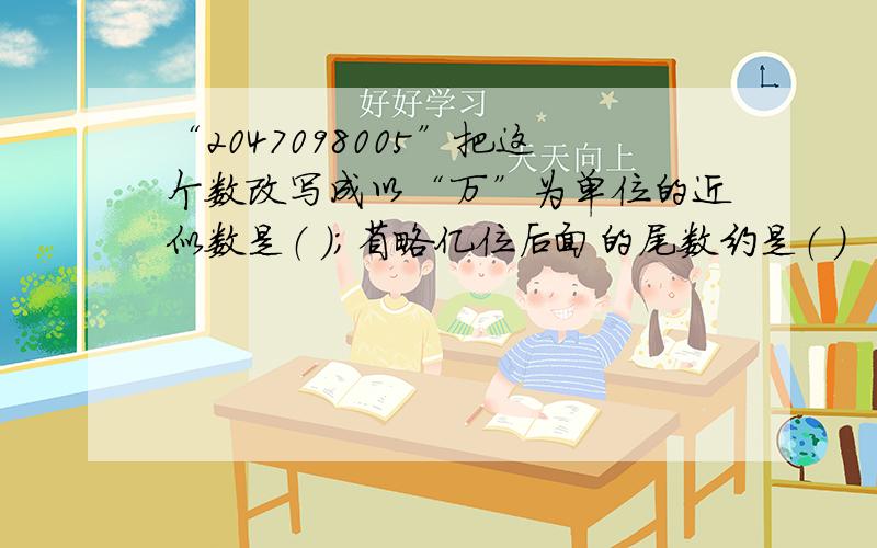 “2047098005”把这个数改写成以“万”为单位的近似数是（ ）；省略亿位后面的尾数约是（ ）