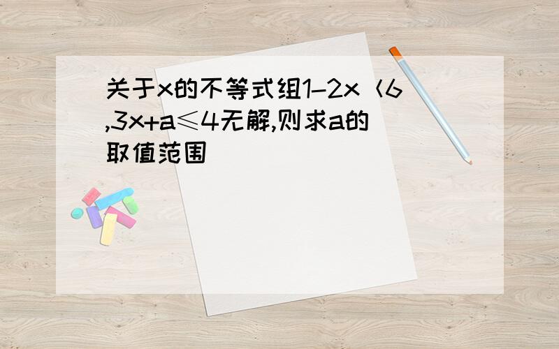 关于x的不等式组1-2x＜6,3x+a≤4无解,则求a的取值范围