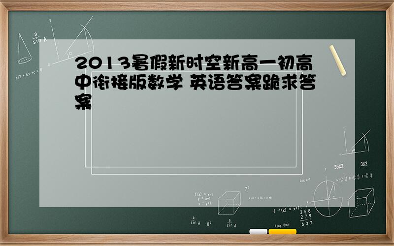 2013暑假新时空新高一初高中衔接版数学 英语答案跪求答案