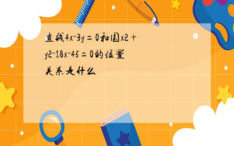 直线4x-3y=0和圆x2+y2-18x-45=0的位置关系是什么