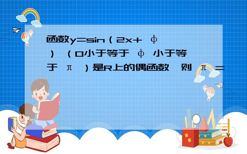 函数y=sin（2x+ φ ） （0小于等于 φ 小于等于 π ）是R上的偶函数,则 π =