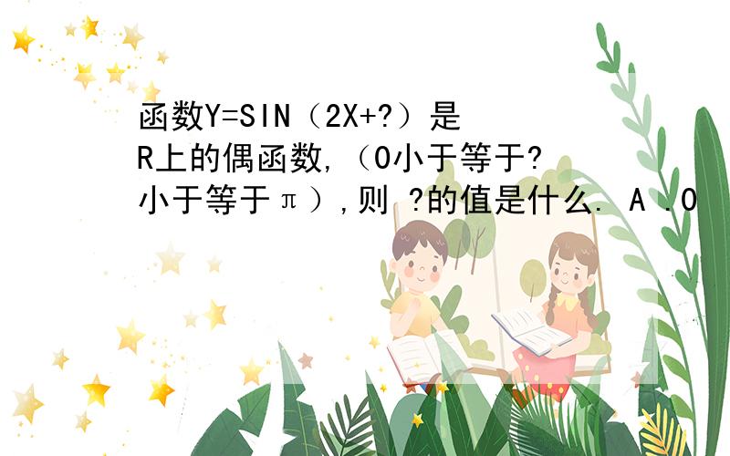 函数Y=SIN（2X+?）是R上的偶函数,（0小于等于?小于等于π）,则 ?的值是什么. A .0              B .π/2           C.3π/4           D.π