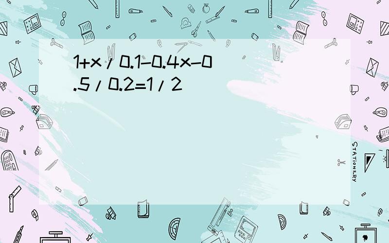 1+x/0.1-0.4x-0.5/0.2=1/2