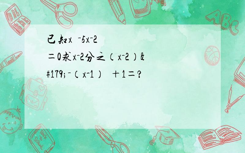 已知x²－5x－2＝0求x－2分之（x－2）³－（x-1）²＋1＝?