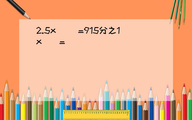 2.5x( )=915分之1x（）=（）