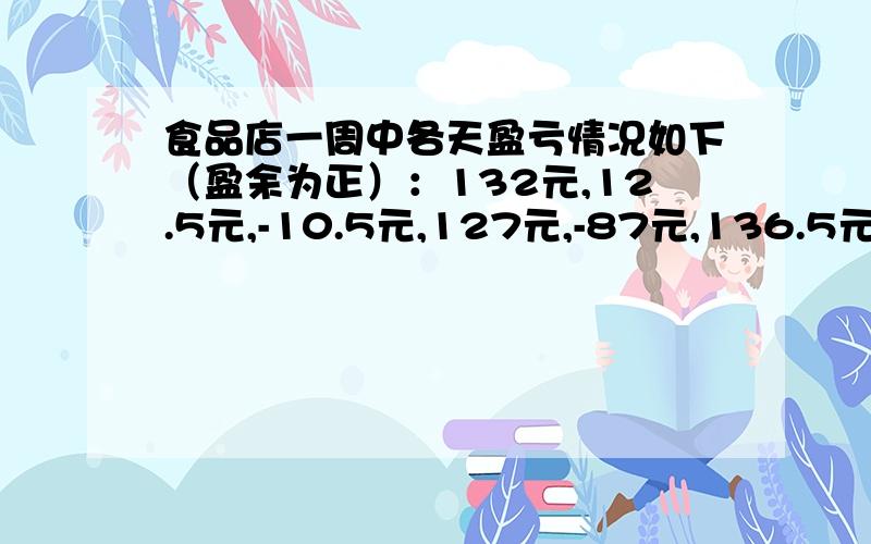 食品店一周中各天盈亏情况如下（盈余为正）：132元,12.5元,-10.5元,127元,-87元,136.5元,98元.是盈亏