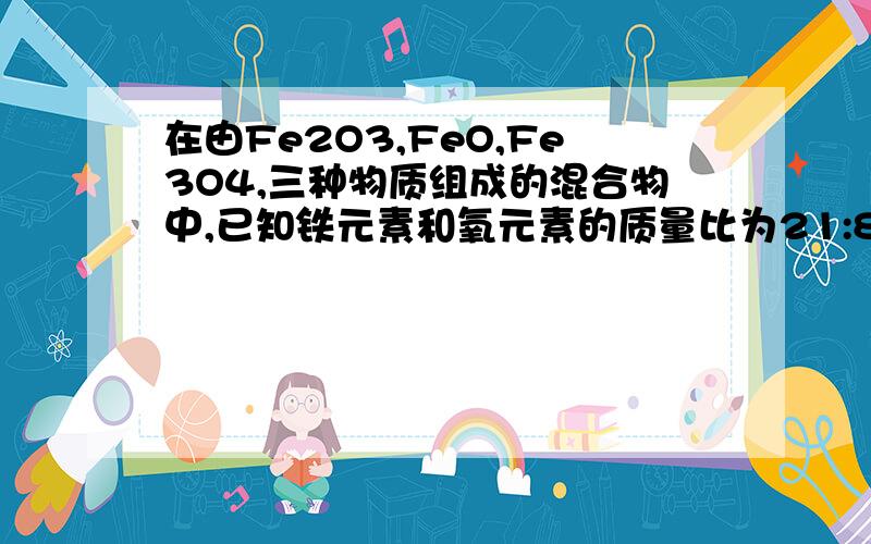 在由Fe2O3,FeO,Fe3O4,三种物质组成的混合物中,已知铁元素和氧元素的质量比为21:8,则这三种物质的比可能是A.9:20:15 B.9：20:33 C.2:5:3 D.5:6:3