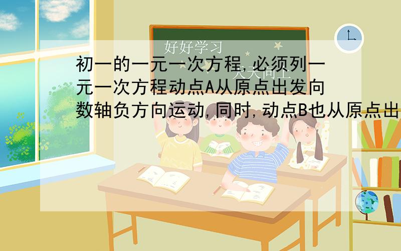 初一的一元一次方程,必须列一元一次方程动点A从原点出发向数轴负方向运动,同时,动点B也从原点出发向数轴正方向运动,3秒后,两点相距15个单位长度.已知动点A、B的速度比是1:4 （速度单位