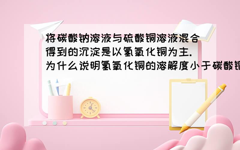 将碳酸钠溶液与硫酸铜溶液混合得到的沉淀是以氢氧化铜为主.为什么说明氢氧化铜的溶解度小于碳酸铜的溶解度?