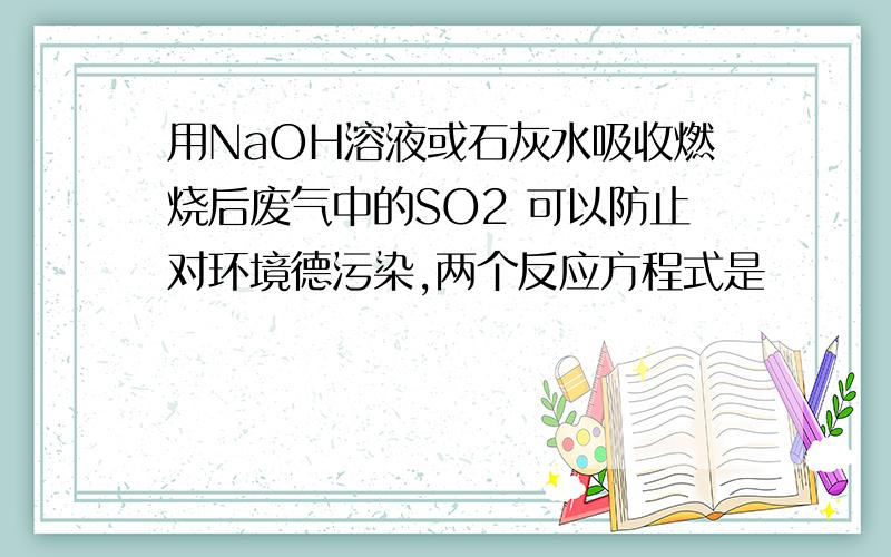 用NaOH溶液或石灰水吸收燃烧后废气中的SO2 可以防止对环境德污染,两个反应方程式是