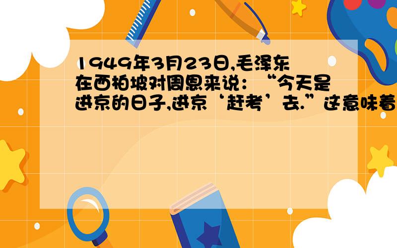 1949年3月23日,毛泽东在西柏坡对周恩来说：“今天是进京的日子,进京‘赶考’去.”这意味着（ ）A、新中国即将成立 B、新民主主义革命即将取得胜利 C、中国人民政治协商会议即将召开 D、